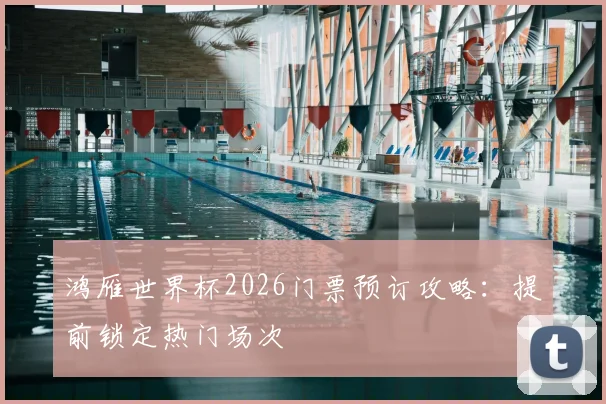 鸿雁世界杯2026门票预订攻略:提前锁定热门场次