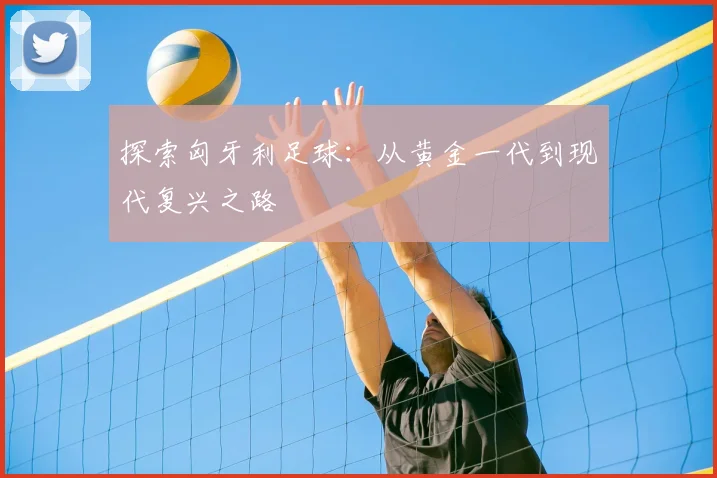 探索匈牙利足球:从黄金一代到现代复兴之路