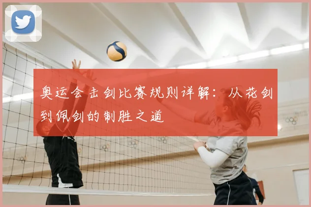 奥运会击剑比赛规则详解：从花剑到佩剑的制胜之道