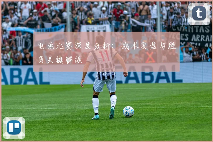 电竞比赛深度分析:战术复盘与胜负关键解读