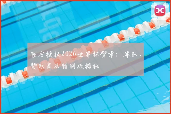 官方授权2026世界杯臂章：球队、赞助商及特别版揭秘