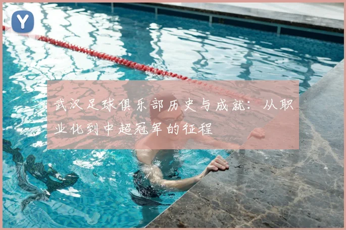 武汉足球俱乐部历史与成就:从职业化到中超冠军的征程