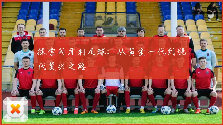 探索匈牙利足球：从黄金一代到现代复兴之路