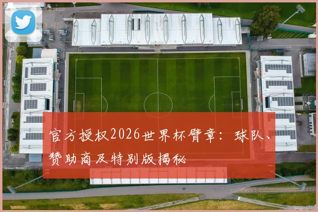 官方授权2026世界杯臂章:球队、赞助商及特别版揭秘